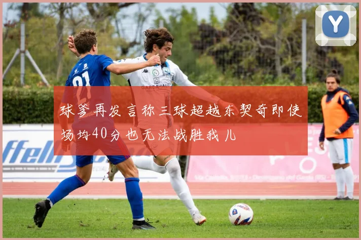 球爹再发言称三球超越东契奇即使场均40分也无法战胜我儿
