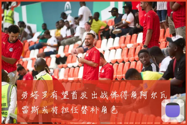 劳塔罗有望首发出战佛得角阿尔瓦雷斯或将担任替补角色