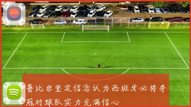 普比尔坚定信念认为西班牙必将夺冠对球队实力充满信心