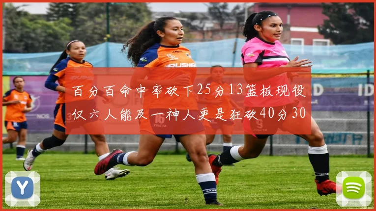 百分百命中率砍下25分13篮板现役仅六人能及一神人更是狂砍40分30篮板大三元