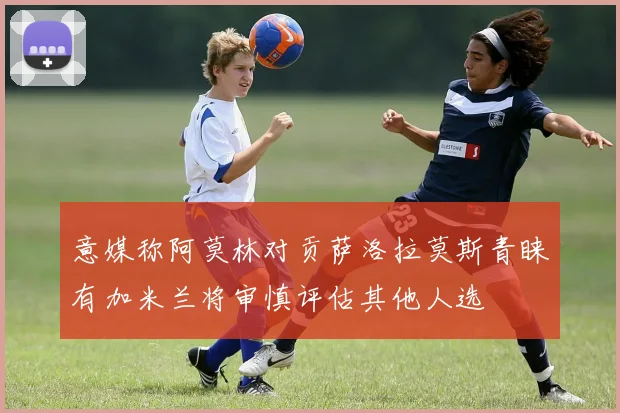 意媒称阿莫林对贡萨洛拉莫斯青睐有加米兰将审慎评估其他人选