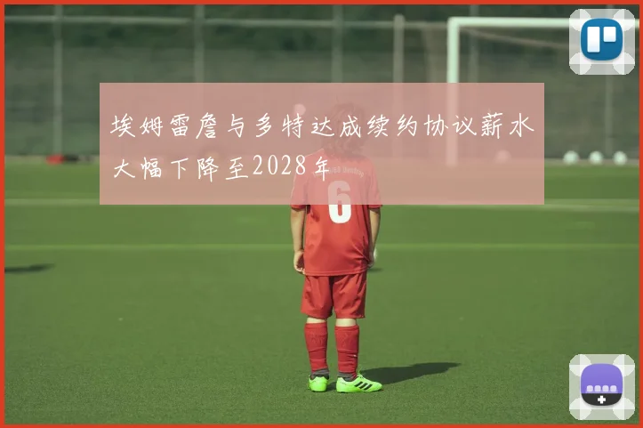 埃姆雷詹与多特达成续约协议薪水大幅下降至2028年