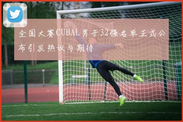 全国大赛CUBAL男子32强名单正式公布引发热议与期待