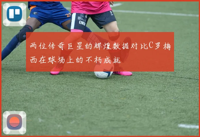 两位传奇巨星的辉煌数据对比C罗梅西在球场上的不朽成就