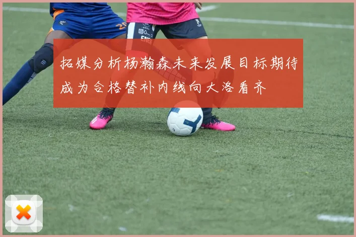 拓媒分析杨瀚森未来发展目标期待成为合格替补内线向大洛看齐