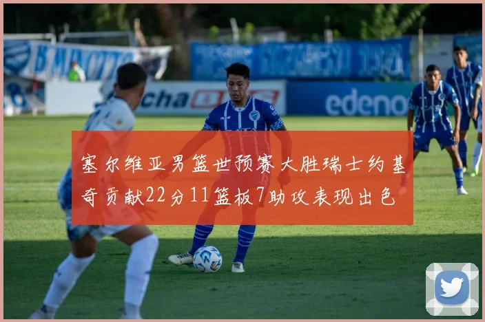 塞尔维亚男篮世预赛大胜瑞士约基奇贡献22分11篮板7助攻表现出色