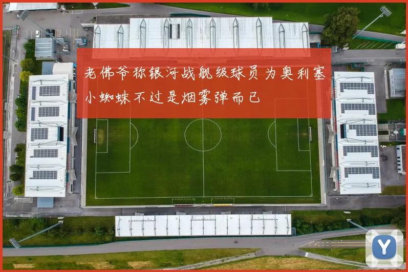 老佛爷称银河战舰级球员为奥利塞小蜘蛛不过是烟雾弹而已