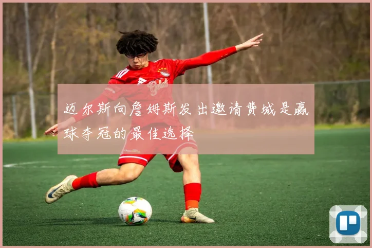 迈尔斯向詹姆斯发出邀请费城是赢球夺冠的最佳选择