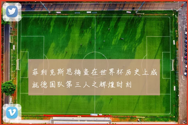 菲利克斯恩梅查在世界杯历史上成就德国队第三人之辉煌时刻