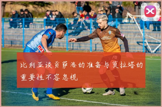 比利亚谈贡萨洛的准备与莫拉塔的重要性不容忽视