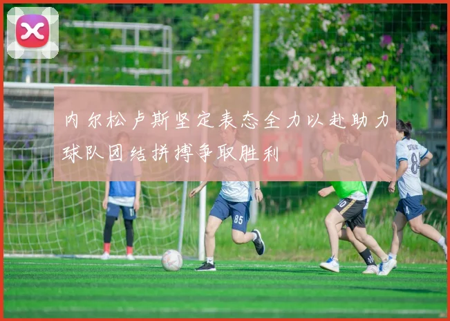 内尔松卢斯坚定表态全力以赴助力球队团结拼搏争取胜利