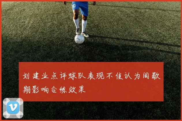 刘建业点评球队表现不佳认为间歇期影响合练效果