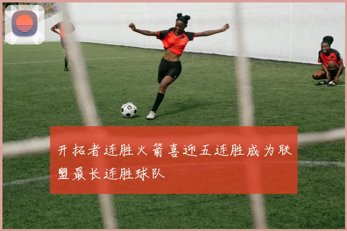 开拓者连胜火箭喜迎五连胜成为联盟最长连胜球队