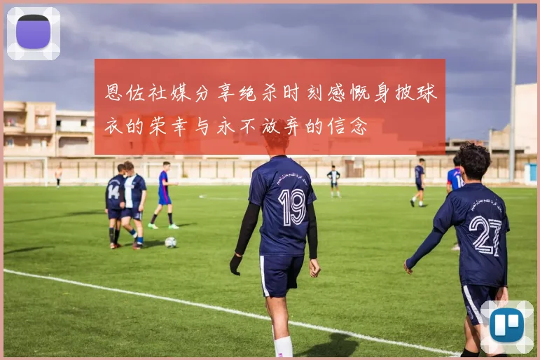 恩佐社媒分享绝杀时刻感慨身披球衣的荣幸与永不放弃的信念