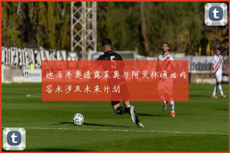 迪马济奥透露莱奥与阿莫林通话内容未涉及未来计划