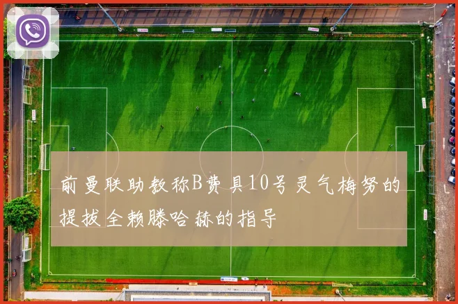 前曼联助教称B费具10号灵气梅努的提拔全赖滕哈赫的指导