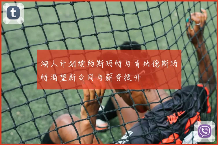 湖人计划续约斯玛特与肯纳德斯玛特渴望新合同与薪资提升