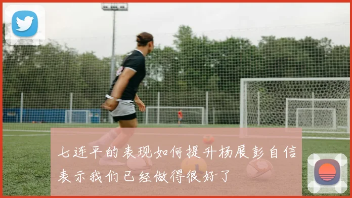 七连平的表现如何提升杨展彭自信表示我们已经做得很好了
