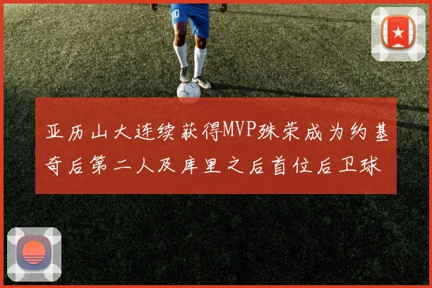 亚历山大连续获得MVP殊荣成为约基奇后第二人及库里之后首位后卫球员