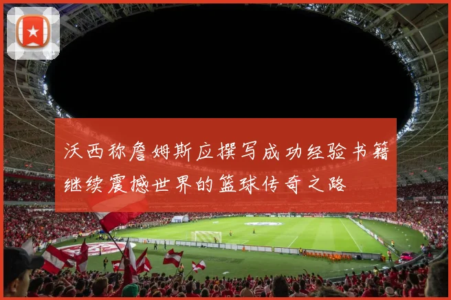 沃西称詹姆斯应撰写成功经验书籍继续震撼世界的篮球传奇之路