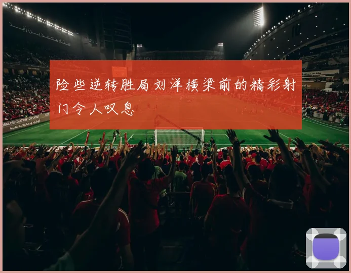 险些逆转胜局刘洋横梁前的精彩射门令人叹息