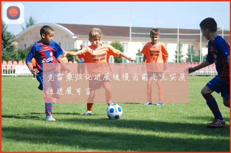 克雷桑归化进展缓慢当前尚无实质性进展可言